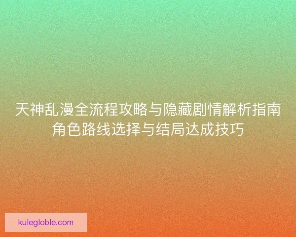 天神乱漫全流程攻略与隐藏剧情解析指南角色路线选择与结局达成技巧