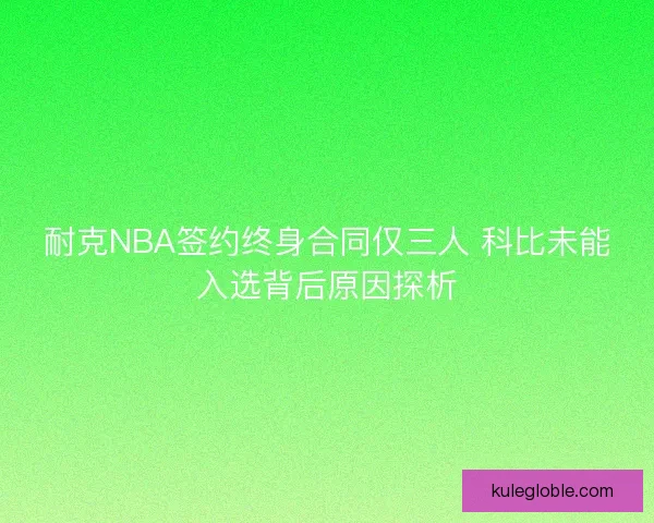 耐克NBA签约终身合同仅三人 科比未能入选背后原因探析