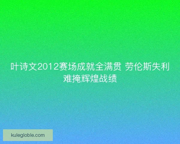 叶诗文2012赛场成就全满贯 劳伦斯失利难掩辉煌战绩