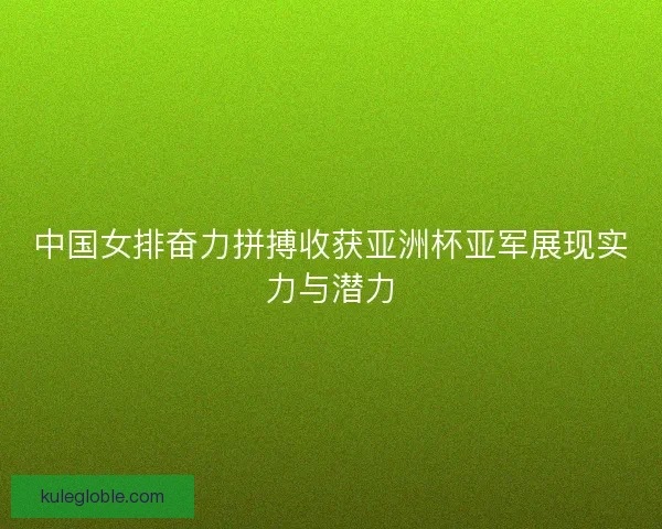 中国女排奋力拼搏收获亚洲杯亚军展现实力与潜力