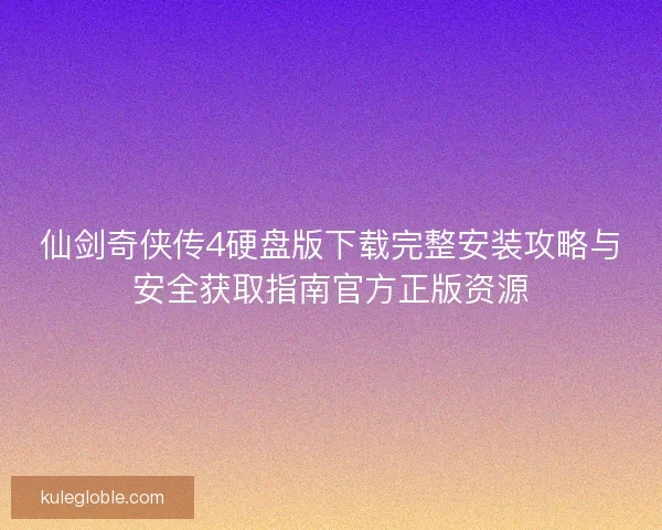 仙剑奇侠传4硬盘版下载完整安装攻略与安全获取指南官方正版资源