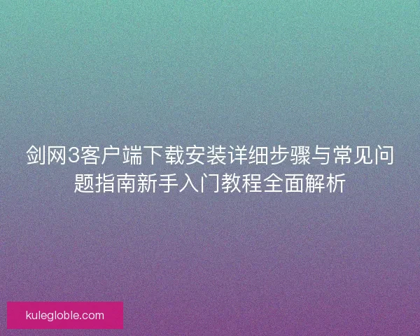 剑网3客户端下载安装详细步骤与常见问题指南新手入门教程全面解析 剑网3客户端下载安装详细步骤与常见问题指南新手入门教程全面解析