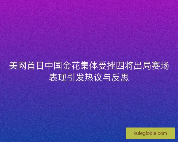 美网首日中国金花集体受挫四将出局赛场表现引发热议与反思