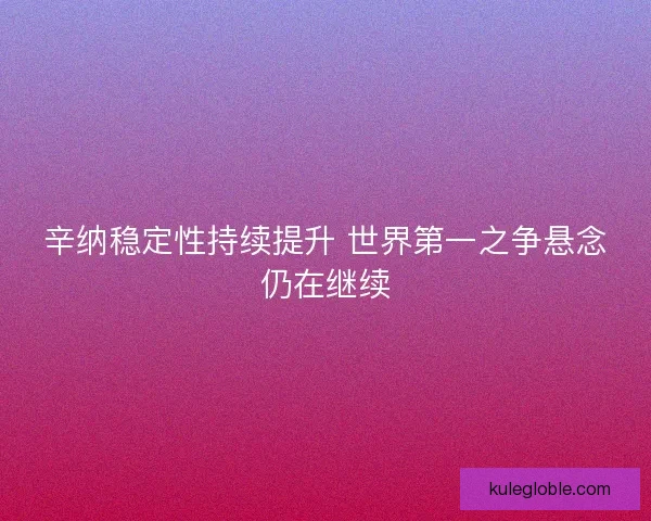 辛纳稳定性持续提升 世界第一之争悬念仍在继续