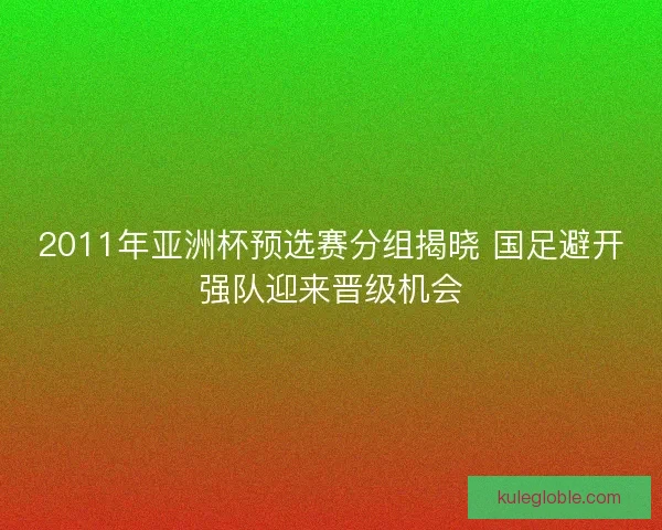2011年亚洲杯预选赛分组揭晓 国足避开强队迎来晋级机会