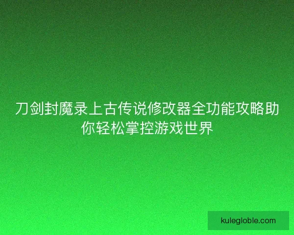 刀剑封魔录上古传说修改器全功能攻略助你轻松掌控游戏世界