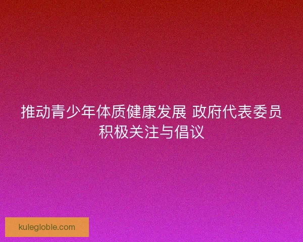 推动青少年体质健康发展 政府代表委员积极关注与倡议