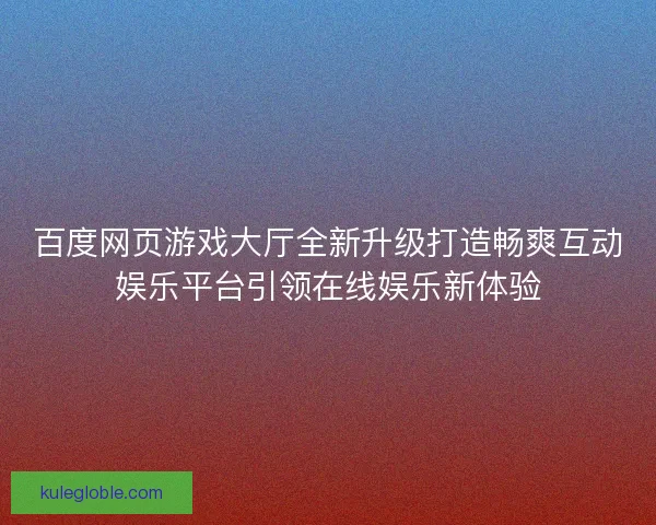 百度网页游戏大厅全新升级打造畅爽互动娱乐平台引领在线娱乐新体验