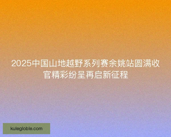 2025中国山地越野系列赛余姚站圆满收官精彩纷呈再启新征程