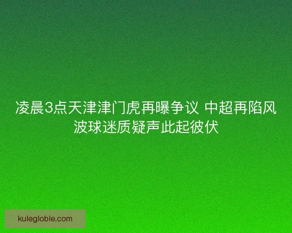 凌晨3点天津津门虎再曝争议 中超再陷风波球迷质疑声此起彼伏