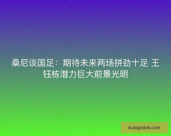 桑尼谈国足：期待未来两场拼劲十足 王钰栋潜力巨大前景光明