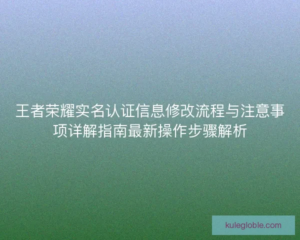 王者荣耀实名认证信息修改流程与注意事项详解指南最新操作步骤解析