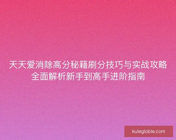 天天爱消除高分秘籍刷分技巧与实战攻略全面解析新手到高手进阶指南