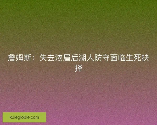 詹姆斯：失去浓眉后湖人防守面临生死抉择