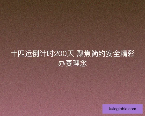 十四运倒计时200天 聚焦简约安全精彩办赛理念