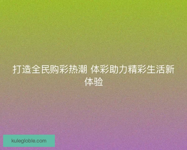 打造全民购彩热潮 体彩助力精彩生活新体验