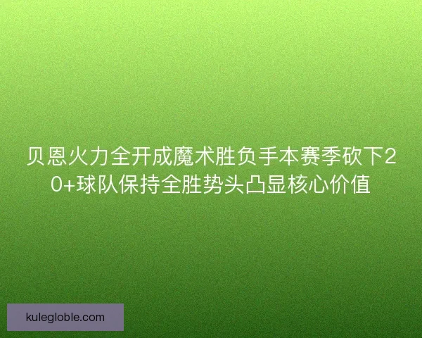 贝恩火力全开成魔术胜负手本赛季砍下20+球队保持全胜势头凸显核心价值