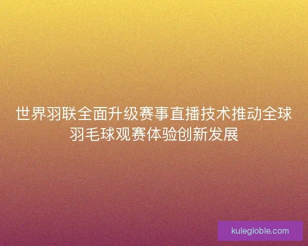 世界羽联全面升级赛事直播技术推动全球羽毛球观赛体验创新发展 世界羽联全面升级赛事直播技术推动全球羽毛球观赛体验创新发展