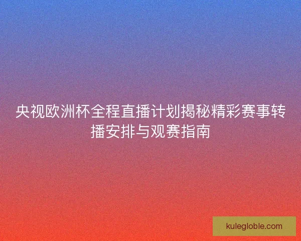 央视欧洲杯全程直播计划揭秘精彩赛事转播安排与观赛指南 央视欧洲杯全程直播计划揭秘精彩赛事转播安排与观赛指南