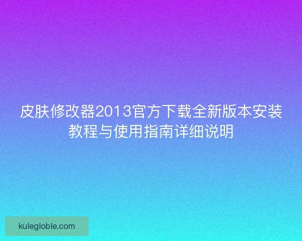皮肤修改器2013官方下载全新版本安装教程与使用指南详细说明