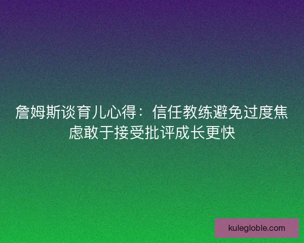 詹姆斯谈育儿心得：信任教练避免过度焦虑敢于接受批评成长更快
